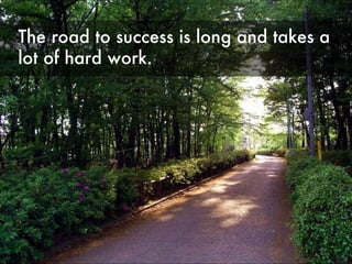 The road to success is long and takes a lot of hard work. 