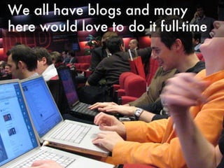 We all have blogs and many here would love to do it full-time 