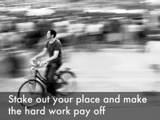 Stake out your place and make the hard work pay off 