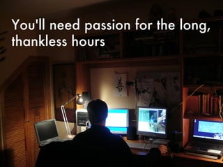 You'll need passion for the long, thankless hours 
