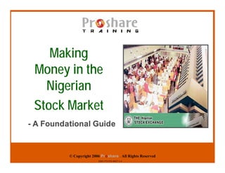 Making
 Money in the
   Nigerian
 Stock Market
- A Foundational Guide


          © Copyright 2006 Proshare . All Rights Reserved
                         ISBN 978-978-48027-3-4
 