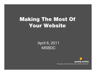 Making The Most Of
  Your Website


     April 6, 2011
       MSBDC


                                                 gravity switch
                                               gravity switch
                                               gravity switch
                Nice Nice people. Award-winning process. Websites done right.
                 Nice people. Award-winning process. Websites done right.
                     people. Award-winning process. Websites done right.
 