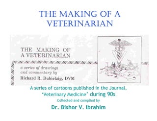 THE MAKING OF A
     VETERINARIAN




A series of cartoons published in the Journal,
      ‘Veterinary Medicine’ during 90s
            Collected and complied by

          Dr. Bishor V. Ibrahim
 