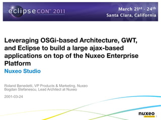 Leveraging OSGi-based Architecture, GWT,
and Eclipse to build a large ajax-based
applications on top of the Nuxeo Enterprise
Platform
Nuxeo Studio

Roland Benedetti, VP Products & Marketing, Nuxeo
Bogdan Stefanescu, Lead Architect at Nuxeo

2001-03-24




                                                   1
 