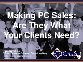 SPHomeRun.com




  Making PC Sales:
   Are They What
 Your Clients Need?
  Courtesy of the
  Small Business Computer Consulting Blog
  http://blog.sphomerun.com
  Source: iStockphoto
 