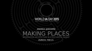 MAKING PLACESINFORMATION ARCHITECTURE IN A POST-DIGITAL WORLD
ANDREA @RESMINIANDREA @RESMINI
ZURICH, FEB 21ZURICH, FEB 21
 