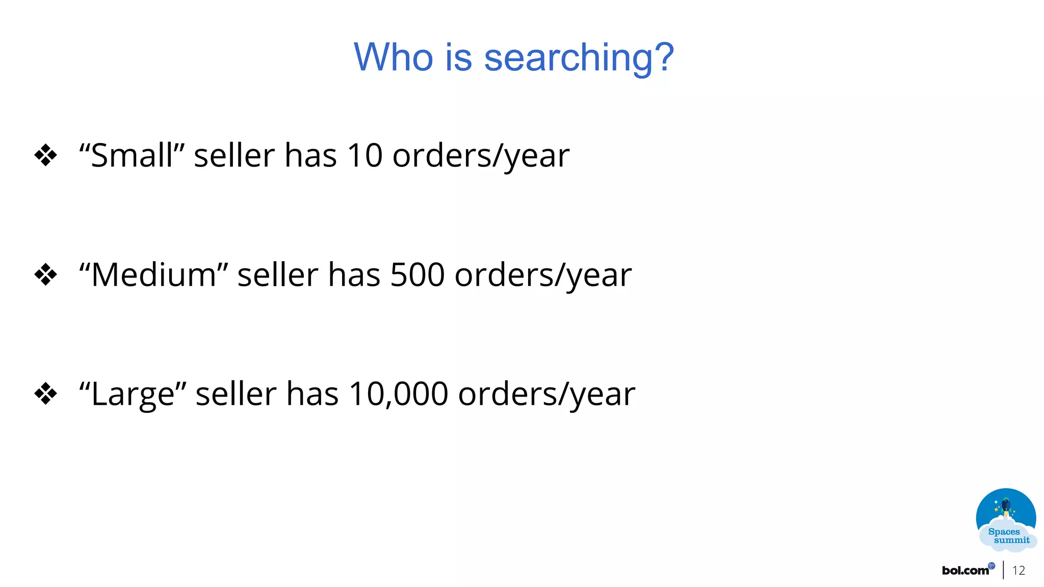 ❖ “Small” seller has 10 orders/year
❖ “Medium” seller has 500 orders/year
❖ “Large” seller has 10,000 orders/year
12
Who is searching?
 