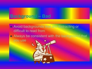 Background – Bad

   Avoid backgrounds that are distracting or
    difficult to read from
   Always be consistent with the background that
    you use
 