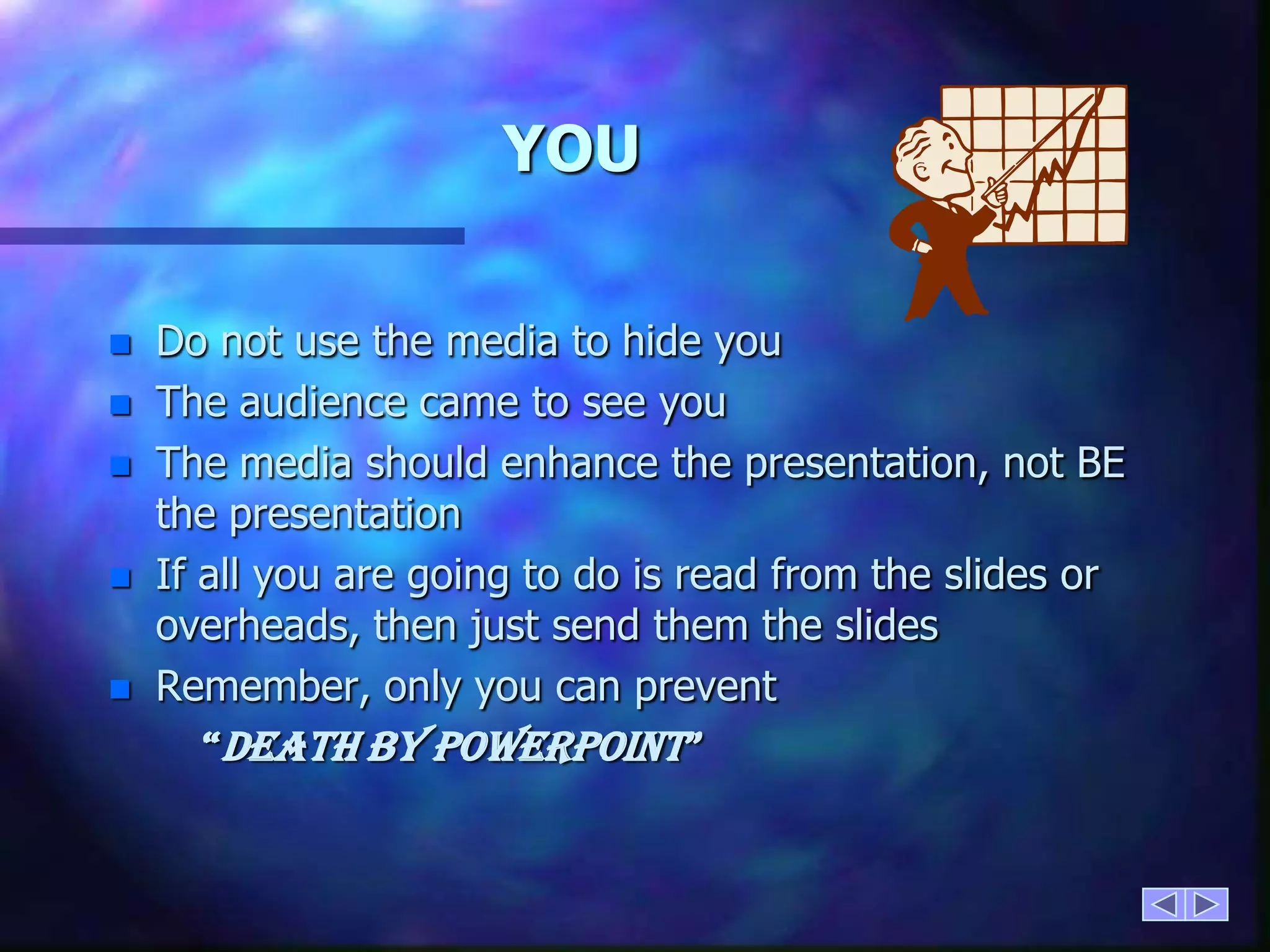 YOUDo not use the media to hide youThe audience came to see youThe media should enhance the presentation, not BE the presentationIf all you are going to do is read from the slides or overheads, then just send them the slidesRemember, only you can prevent          “Death by PowerPoint”