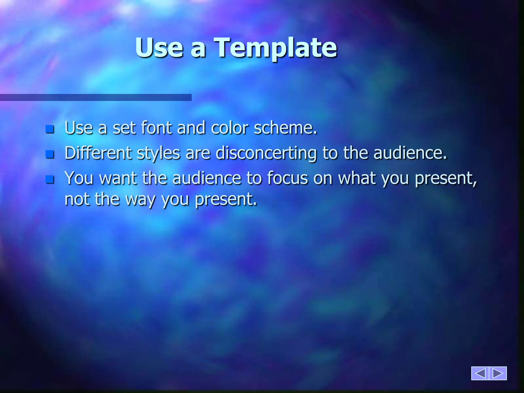 Use a TemplateUse a set font and color scheme.Different styles are disconcerting to the audience.You want the audience to focus on what you present, not the way you present.