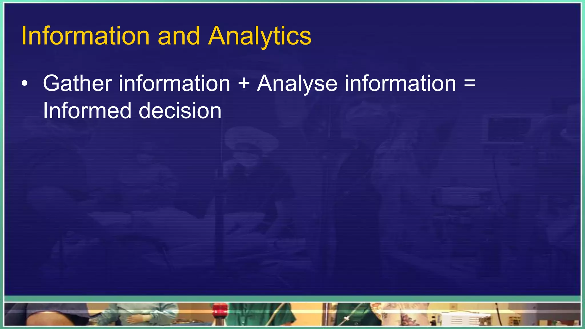 Information and Analytics
• Gather information + Analyse information =
Informed decision
 