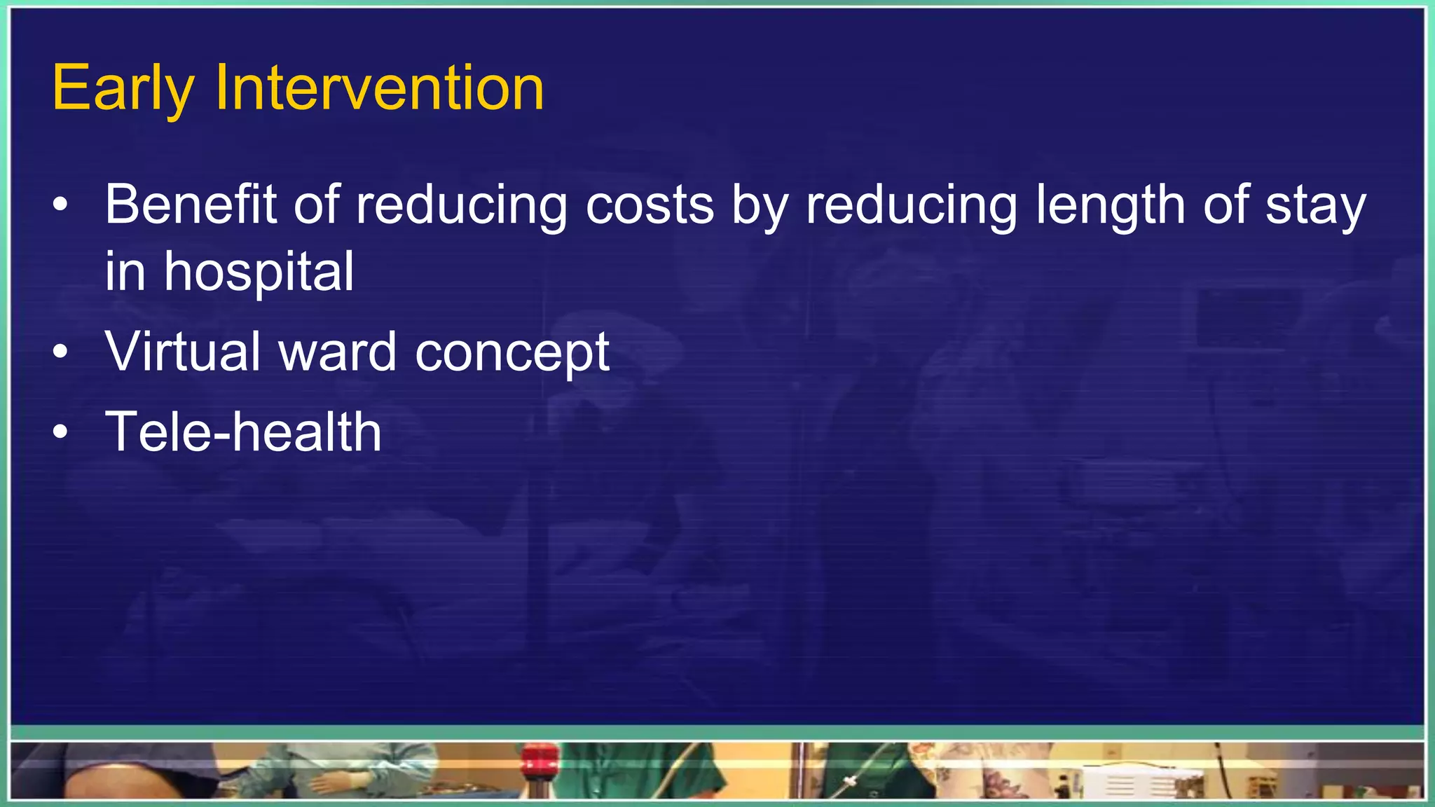 Early Intervention
• Benefit of reducing costs by reducing length of stay
in hospital
• Virtual ward concept
• Tele-health
 