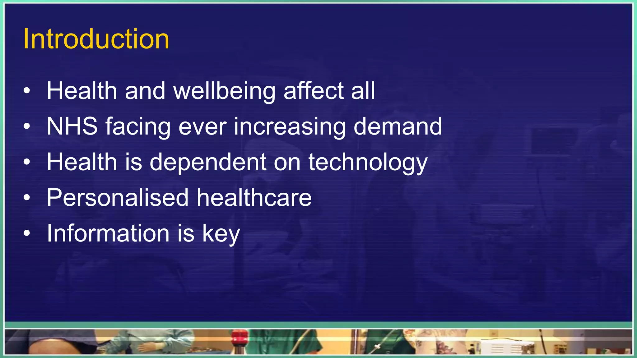 Introduction
• Health and wellbeing affect all
• NHS facing ever increasing demand
• Health is dependent on technology
• Personalised healthcare
• Information is key
 