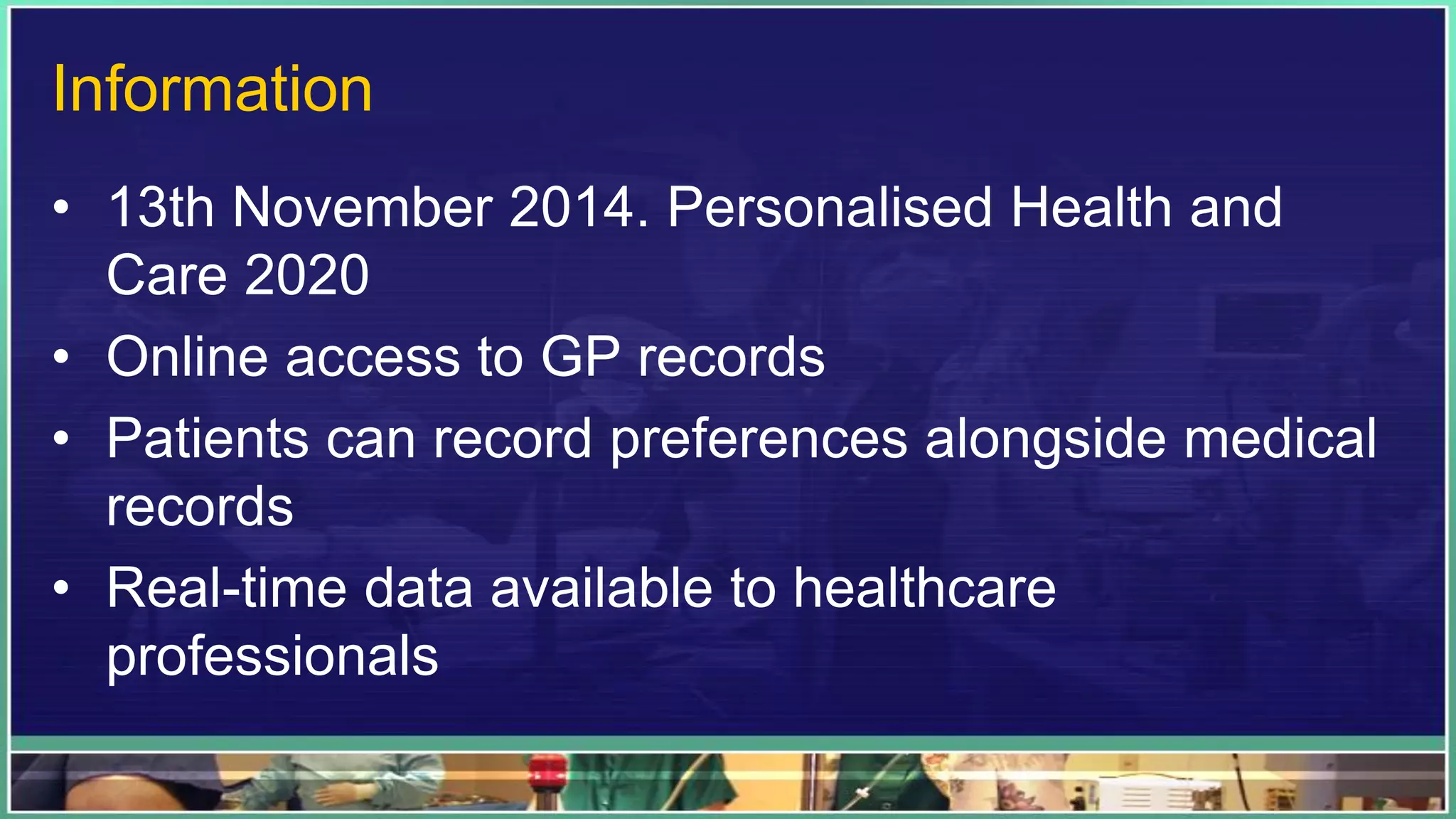 Information
• 13th November 2014. Personalised Health and
Care 2020
• Online access to GP records
• Patients can record preferences alongside medical
records
• Real-time data available to healthcare
professionals
 
