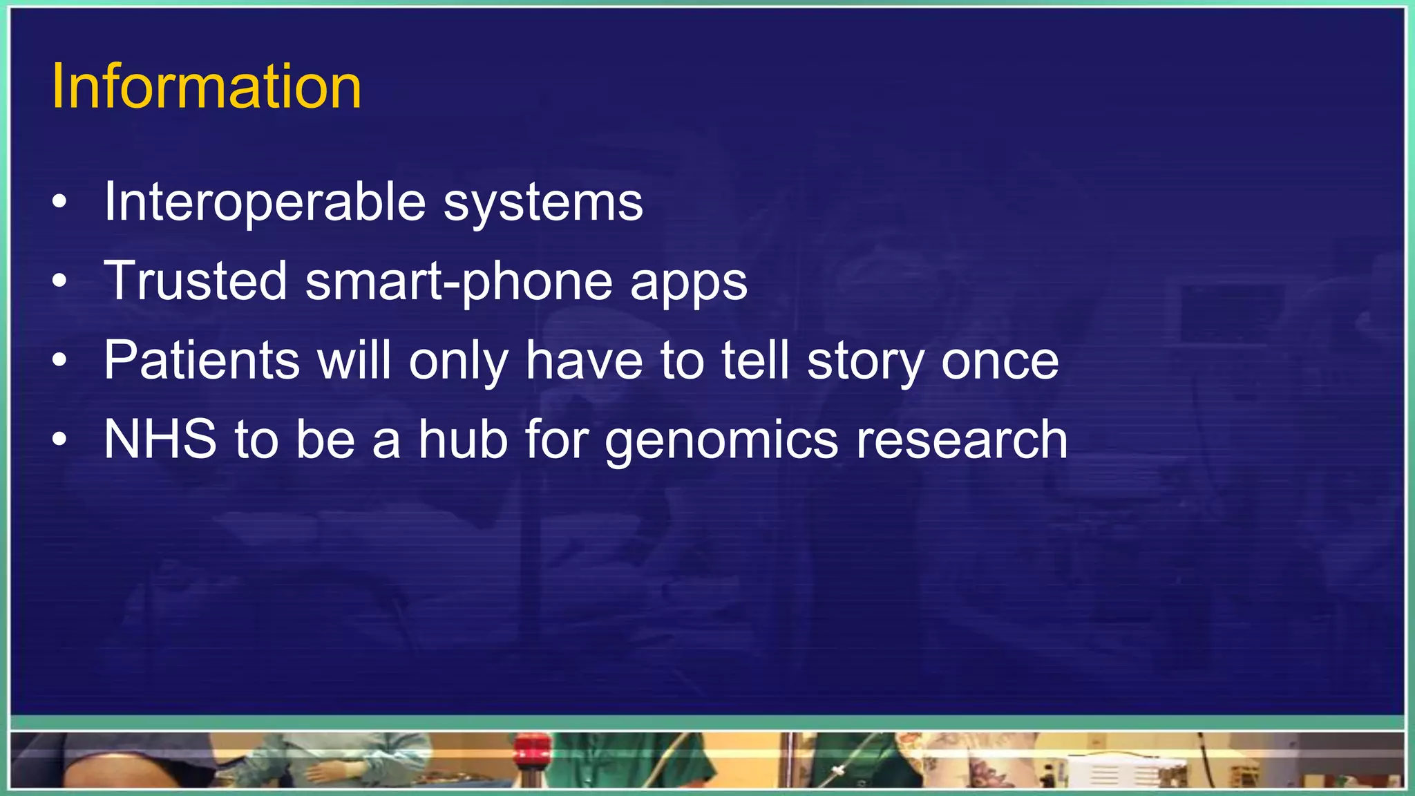 Information
• Interoperable systems
• Trusted smart-phone apps
• Patients will only have to tell story once
• NHS to be a hub for genomics research
 