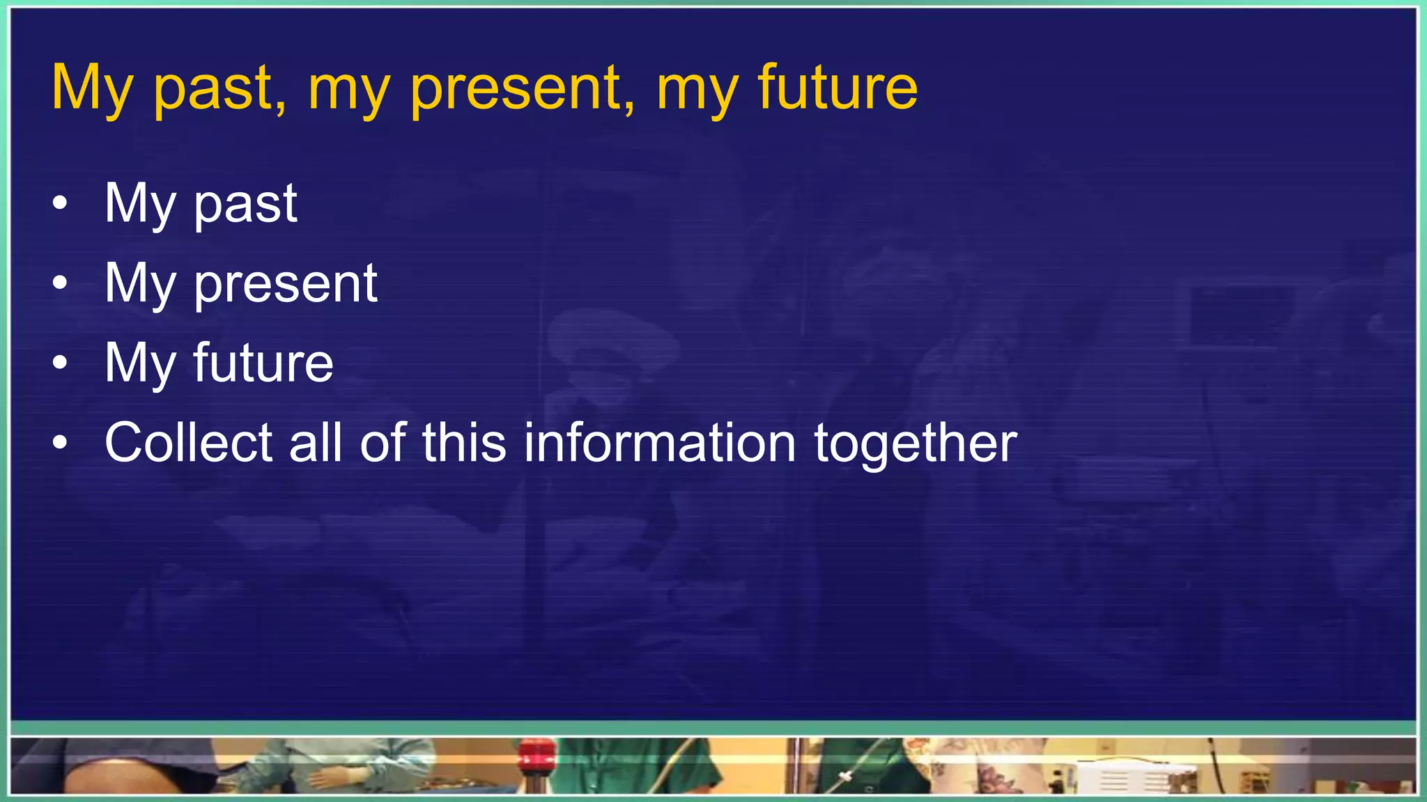 My past, my present, my future
• My past
• My present
• My future
• Collect all of this information together
 