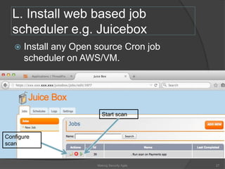 L. Install web based job
scheduler e.g. Juicebox
 Install any Open source Cron job
scheduler on AWS/VM.
Configure
scan
Start scan
27Making Security Agile
 