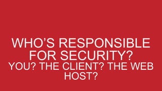 WHO’S RESPONSIBLE
FOR SECURITY?
YOU? THE CLIENT? THE WEB
HOST?
 