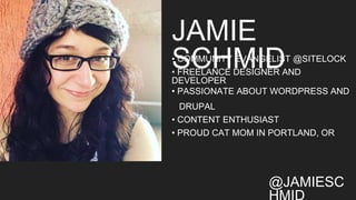 JAMIE
SCHMID• COMMUNITY EVANGELIST @SITELOCK
• FREELANCE DESIGNER AND
DEVELOPER
• PASSIONATE ABOUT WORDPRESS AND
DRUPAL
• CONTENT ENTHUSIAST
• PROUD CAT MOM IN PORTLAND, OR
@JAMIESC
 