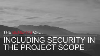 INCLUDING SECURITY IN
THE PROJECT SCOPE
THE BENEFITS OF…
 