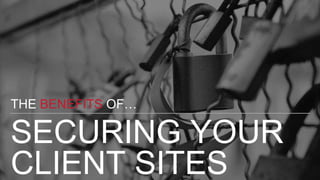 SECURING YOUR
CLIENT SITES
THE BENEFITS OF…
 