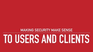 TO USERS AND CLIENTS
MAKING SECURITY MAKE SENSE
 