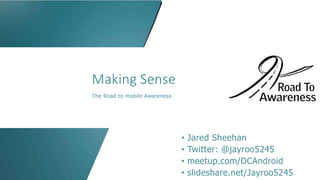 Making Sense
The Road to mobile Awareness
• Jared Sheehan
• Twitter: @jayroo5245
• meetup.com/DCAndroid
• slideshare.net/Jayroo5245
 