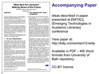 Accompanying Paper

     Ideas described in paper
     presented at EMTACL
     (Emerging Technologies in
     Academic Libraries)
     conference

     View paper at:
     http://bitly.com/emtacl12-kelly

     Available in PDF – MS Word
     formats from University of
     Bath repository.

     CC-BY licence.
20
 