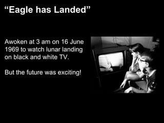 “Eagle has Landed”


 Awoken at 3 am on 16 June
 1969 to watch lunar landing
 on black and white TV.

 But the future was exciting!




23
 