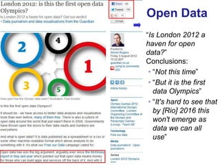 Open Data
     “Is London 2012 a
     haven for open
     data?”
     Conclusions:
      • “Not this time”
      • “But it is the first
        data Olympics”
      • “It's hard to see that
        by [Rio] 2016 this
        won't emerge as
        data we can all
        use”


53
 