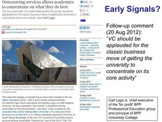 Early Signals?
     Follow-up comment
     (20 Aug 2012):
     “VC should be
     applauded for the
     classic business
     move of getting the
     university to
     concentrate on its
     core activity”



     Carl Lygo is chief executive
     of the 'for profit' BPP
     Professional Education group
     and principal of BPP
     University College
64
 