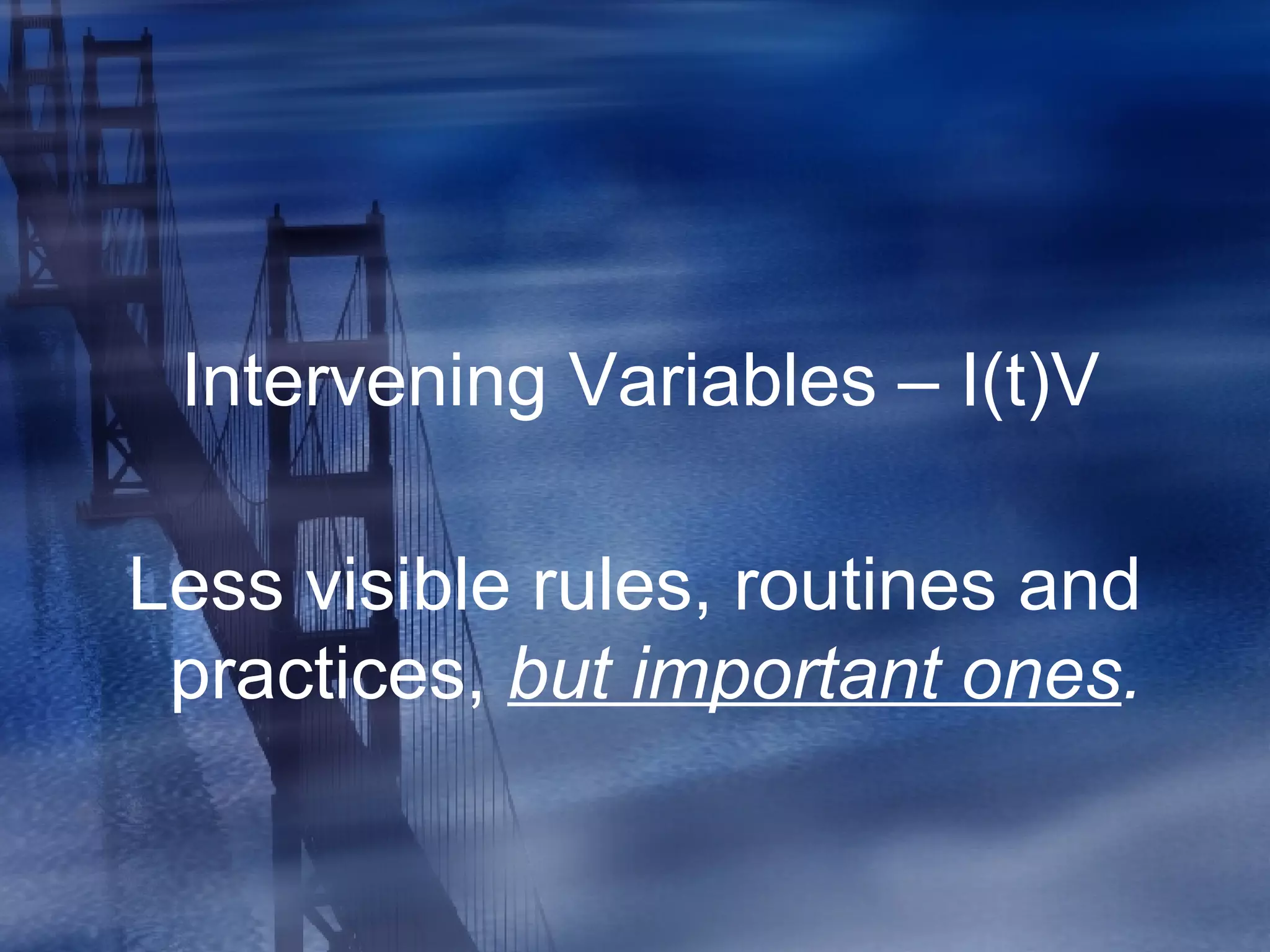 Intervening Variables – I(t)V Less visible rules, routines and practices,  but important ones . 