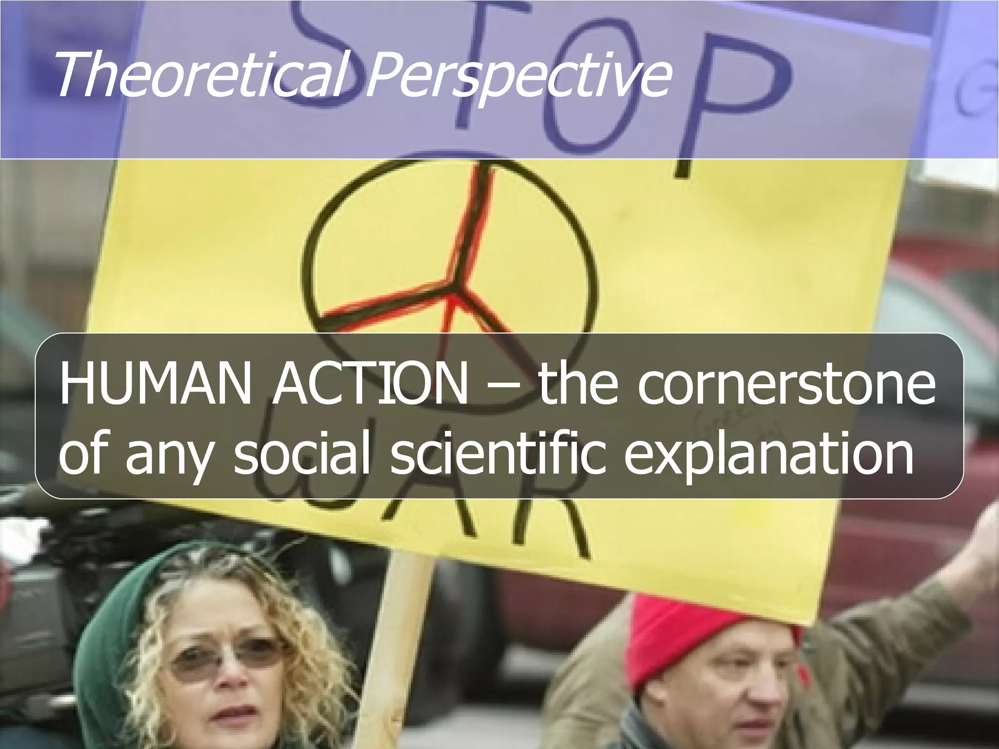 Theoretical Perspective HUMAN ACTION – the cornerstone of any social scientific explanation 