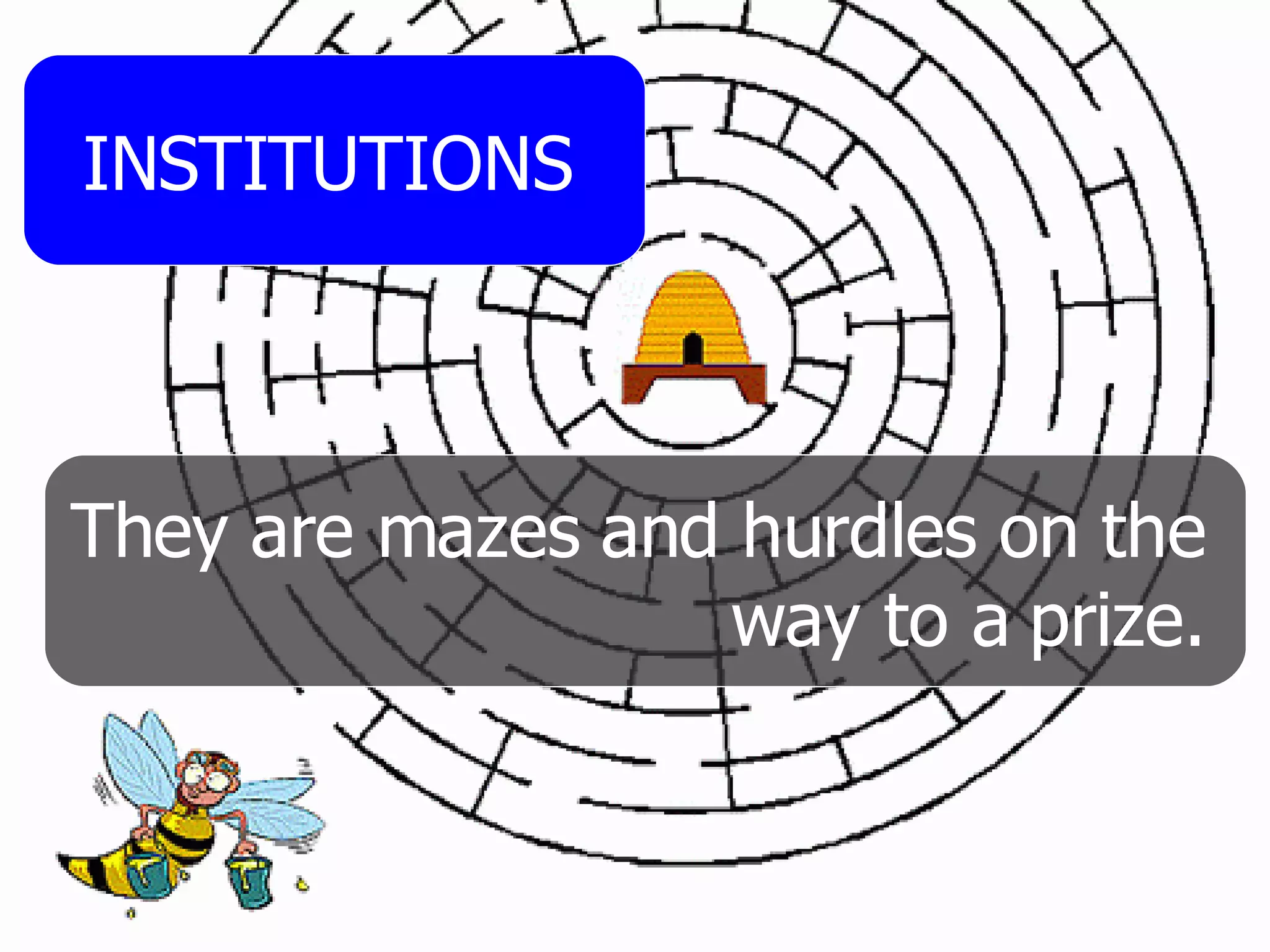 INSTITUTIONS They are mazes and hurdles on the way to a prize. 