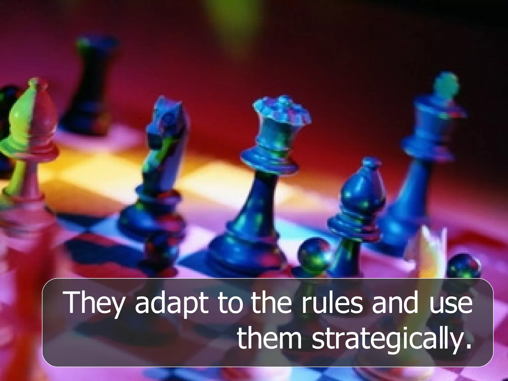 They adapt to the rules and use them strategically. 