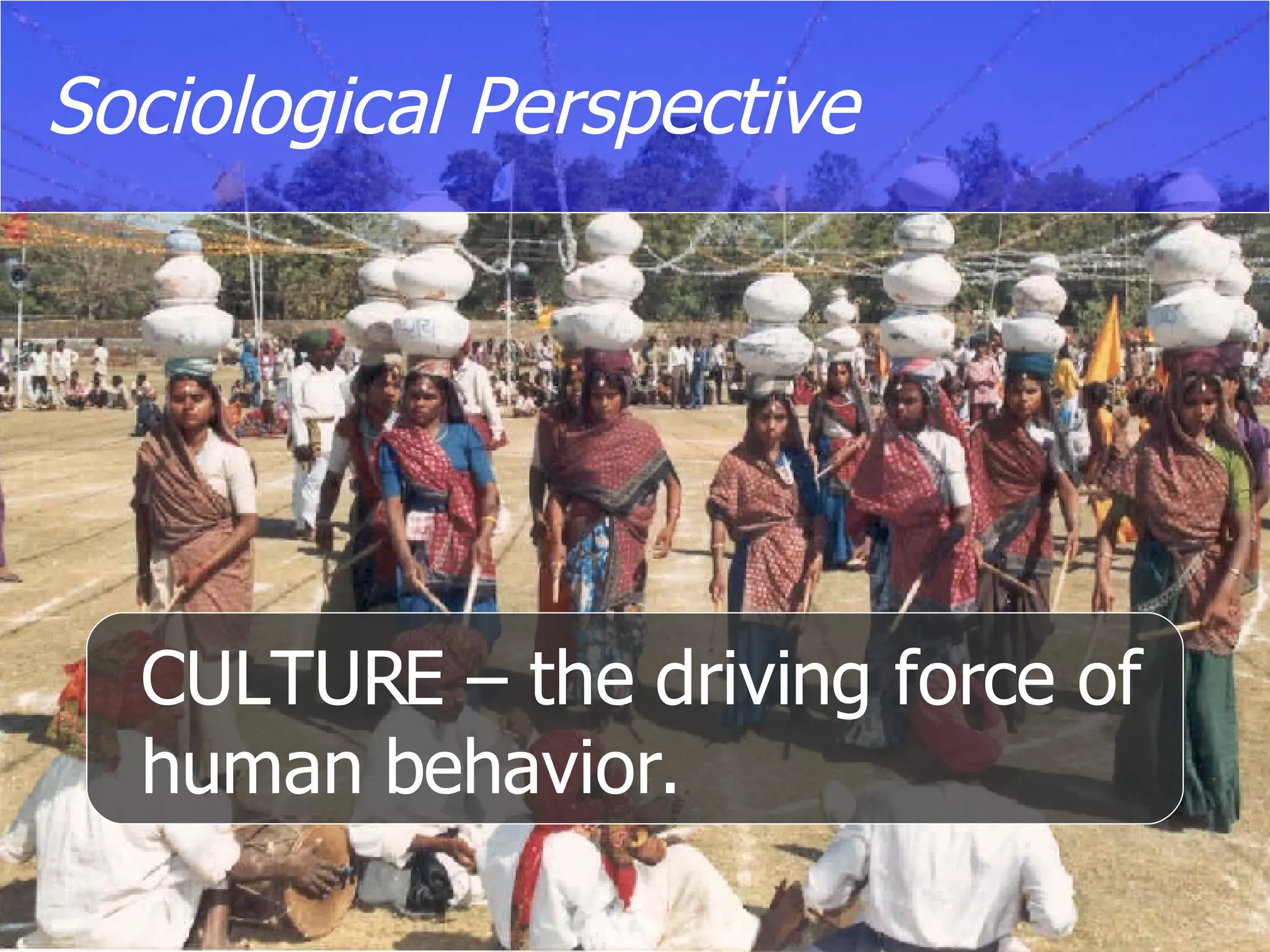 Sociological Perspective CULTURE – the driving force of human behavior. 