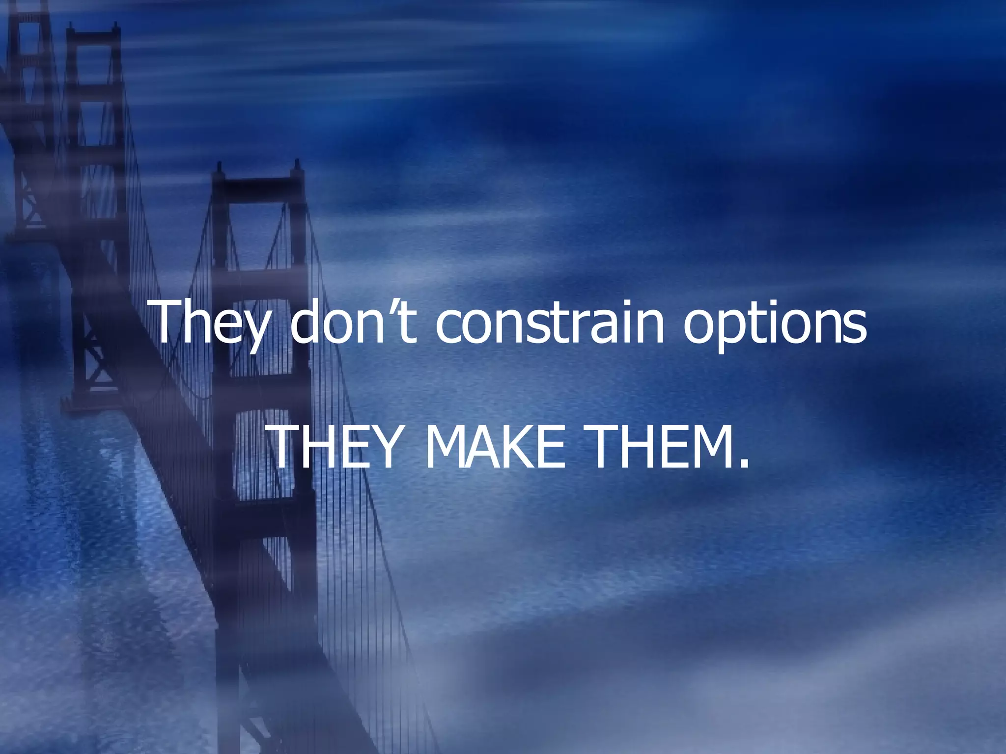 They don’t constrain options THEY MAKE THEM. 