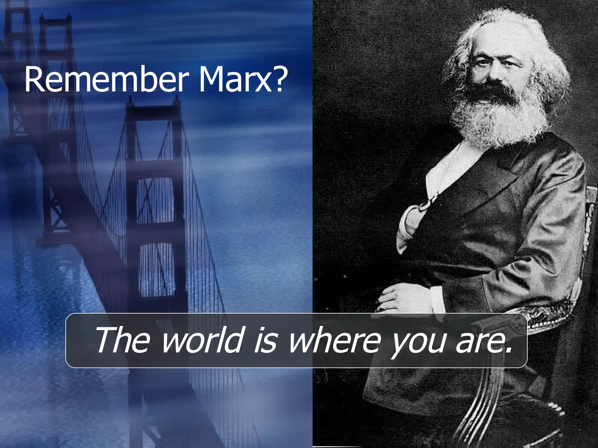 Remember Marx? The world is where you are. 