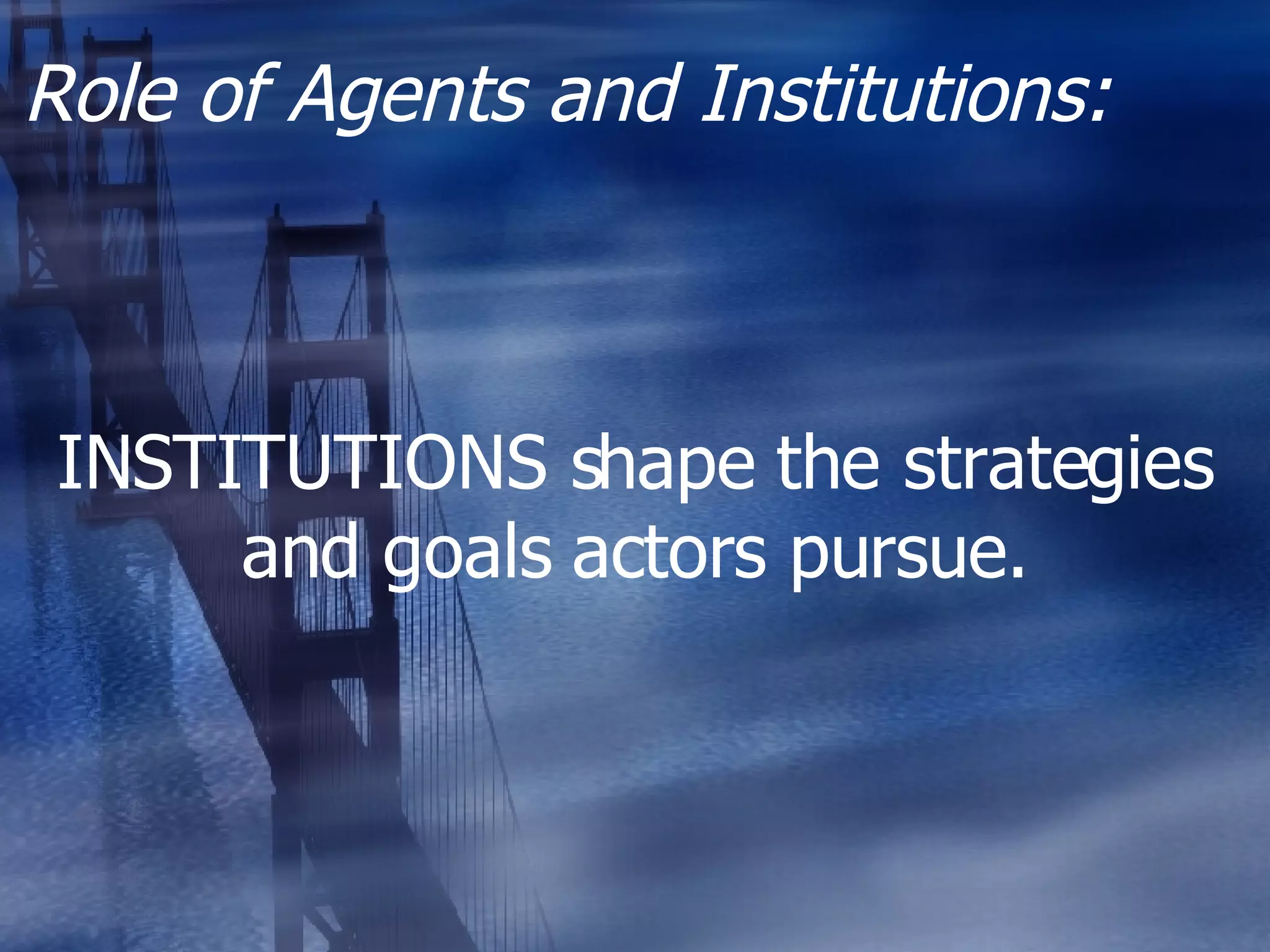 Role of Agents and Institutions: INSTITUTIONS shape the strategies and goals actors pursue. 