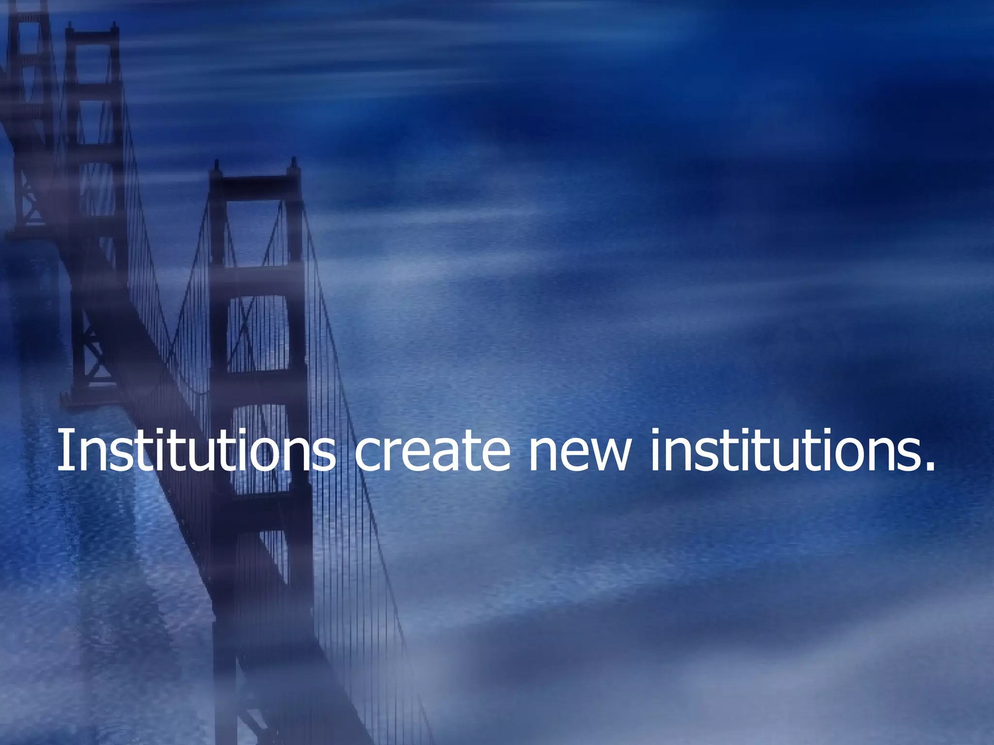 Institutions create new institutions. 