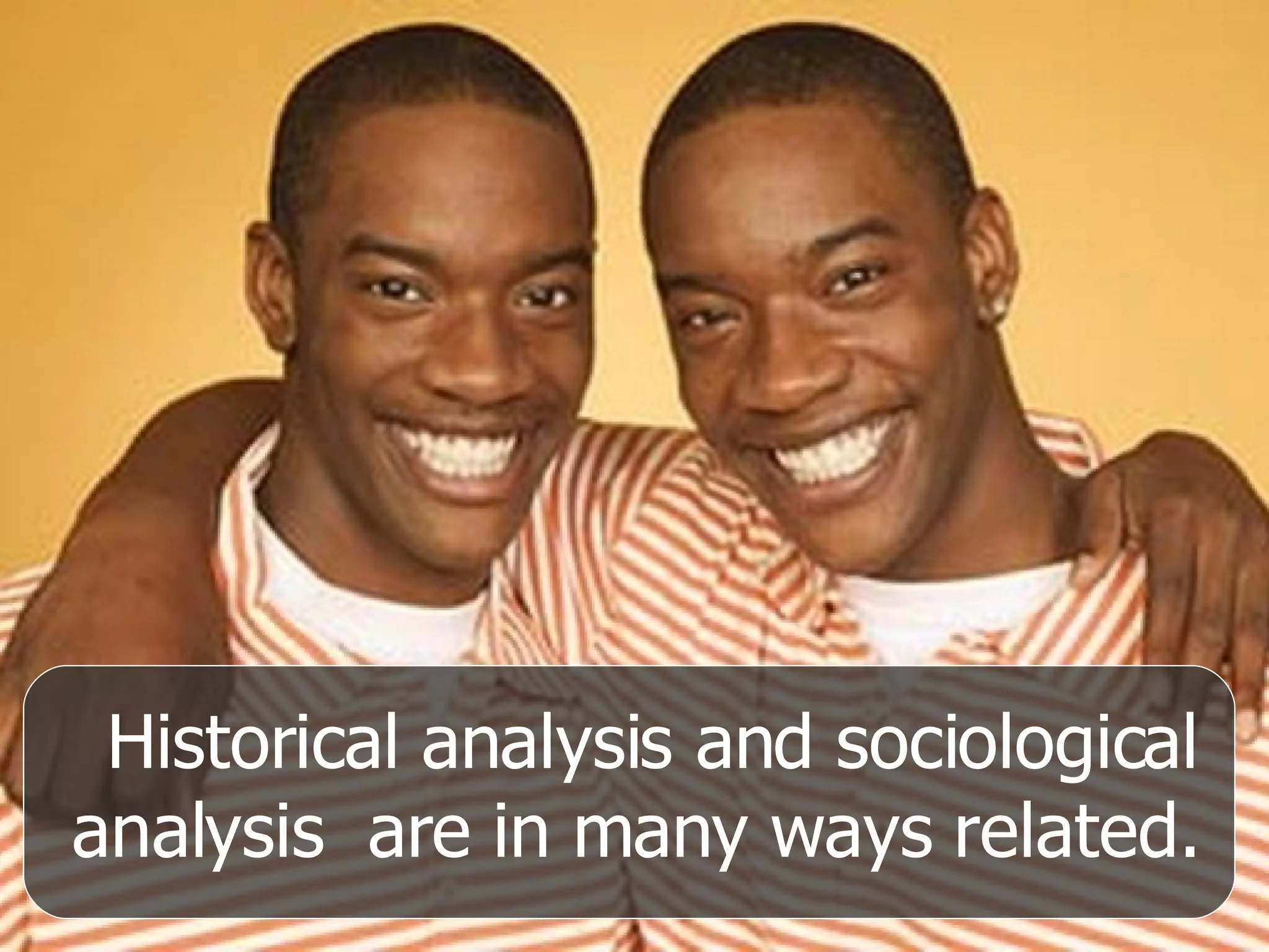 Historical analysis and sociological analysis  are in many ways related. 