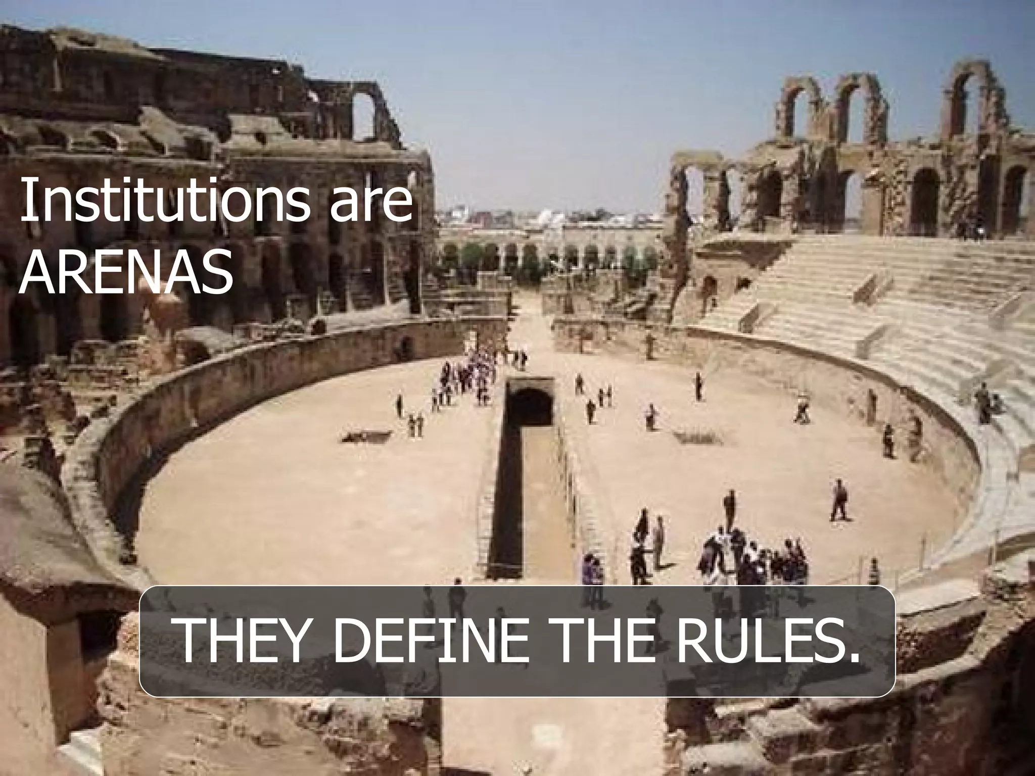 Institutions are ARENAS THEY DEFINE THE RULES. 