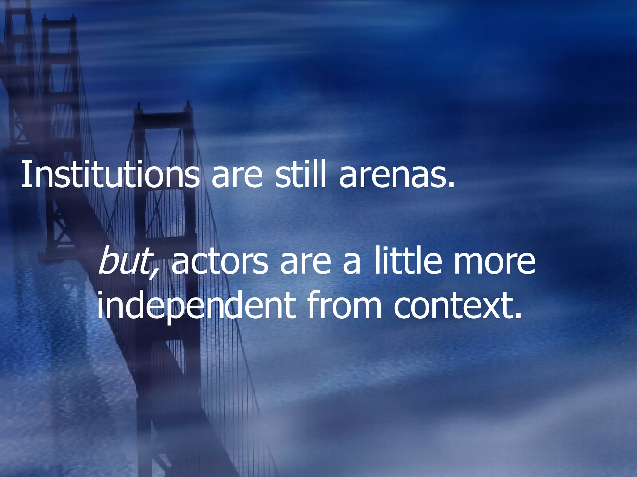Institutions are still arenas. but,  actors are a little more independent from context. 