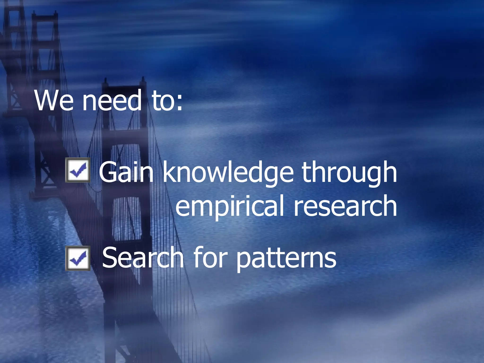 We need to: Gain knowledge through empirical research Search for patterns 