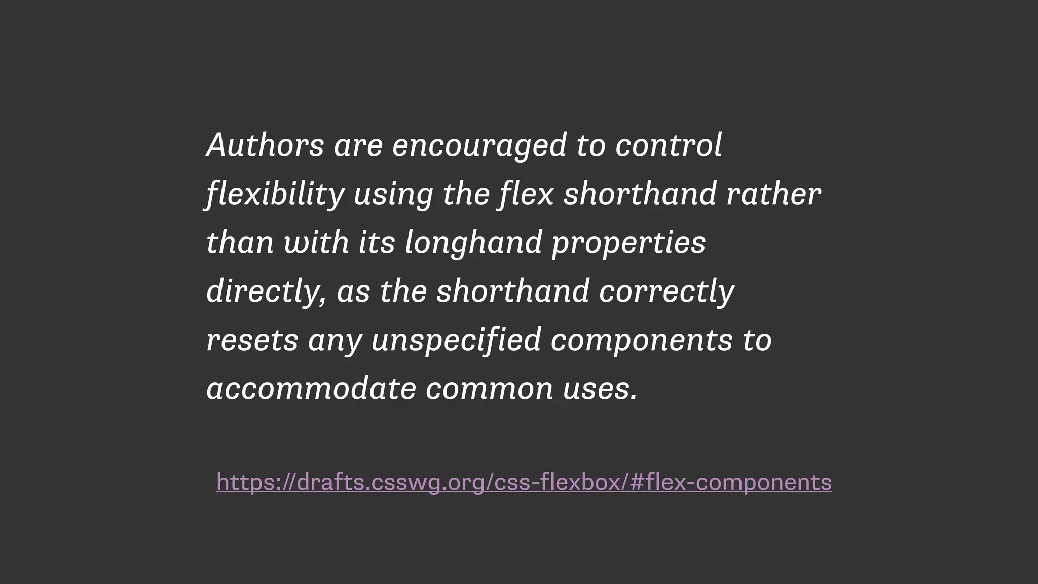 https://drafts.csswg.org/css-flexbox/#flex-components
Authors are encouraged to control
flexibility using the flex shorthand rather
than with its longhand properties
directly, as the shorthand correctly
resets any unspecified components to
accommodate common uses.
 