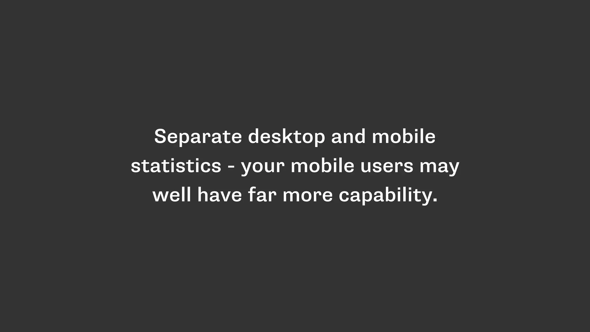 Separate desktop and mobile
statistics - your mobile users may
well have far more capability.
 
