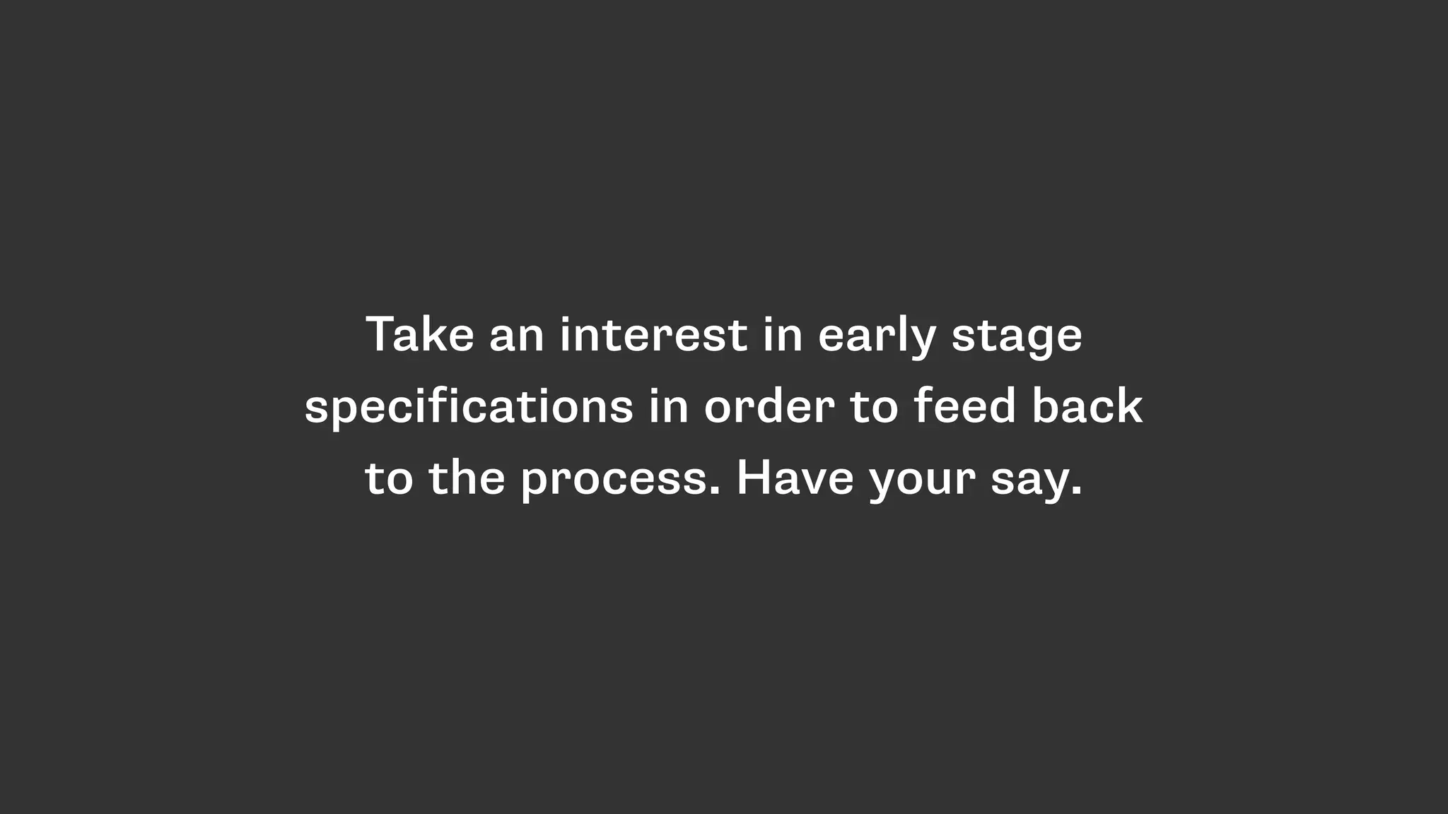 Take an interest in early stage
specifications in order to feed back
to the process. Have your say.
 