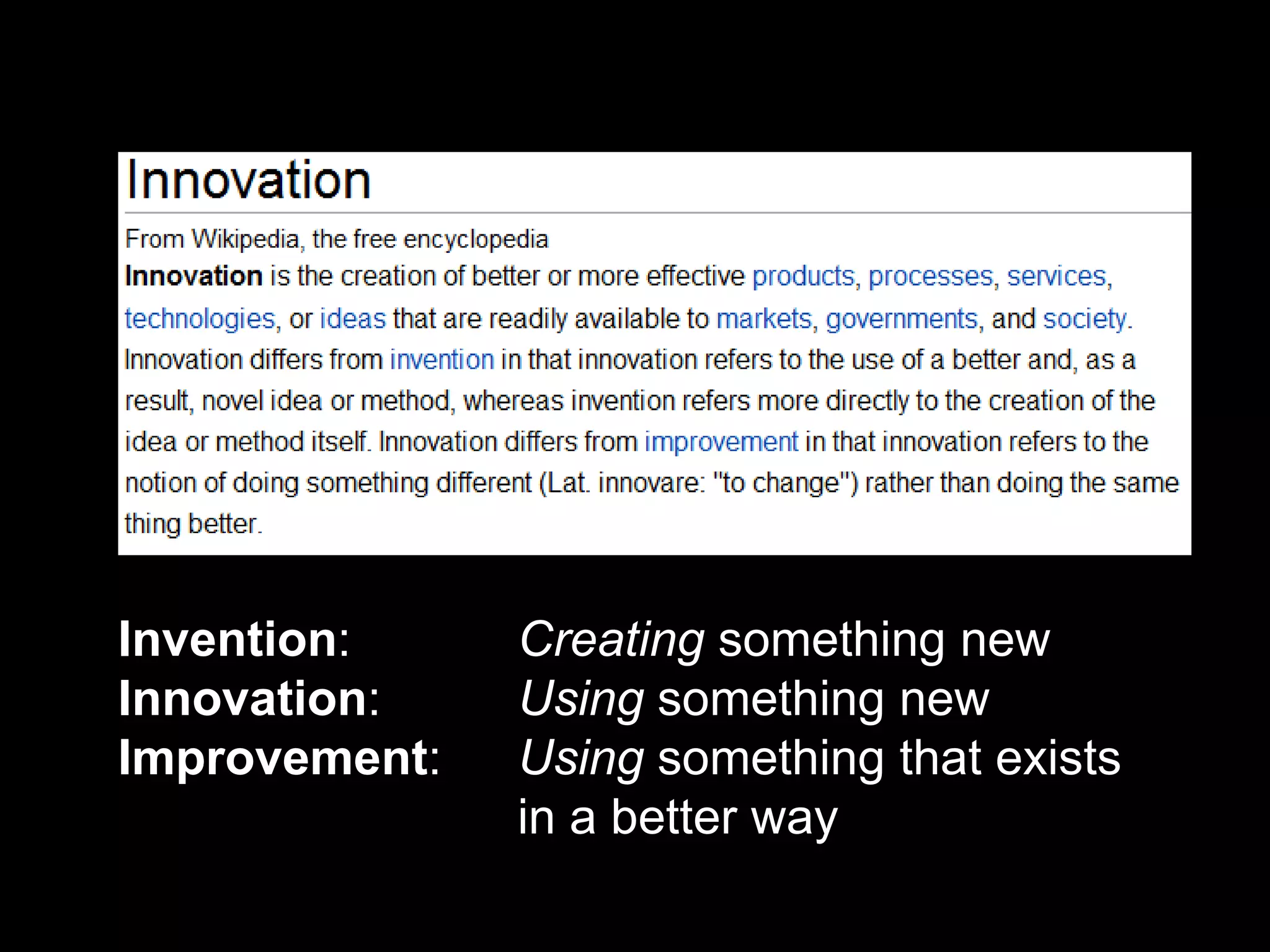 Innovation




     Invention:     Creating something new
     Innovation:    Using something new
     Improvement:   Using something that exists
                    in a better way

26
 