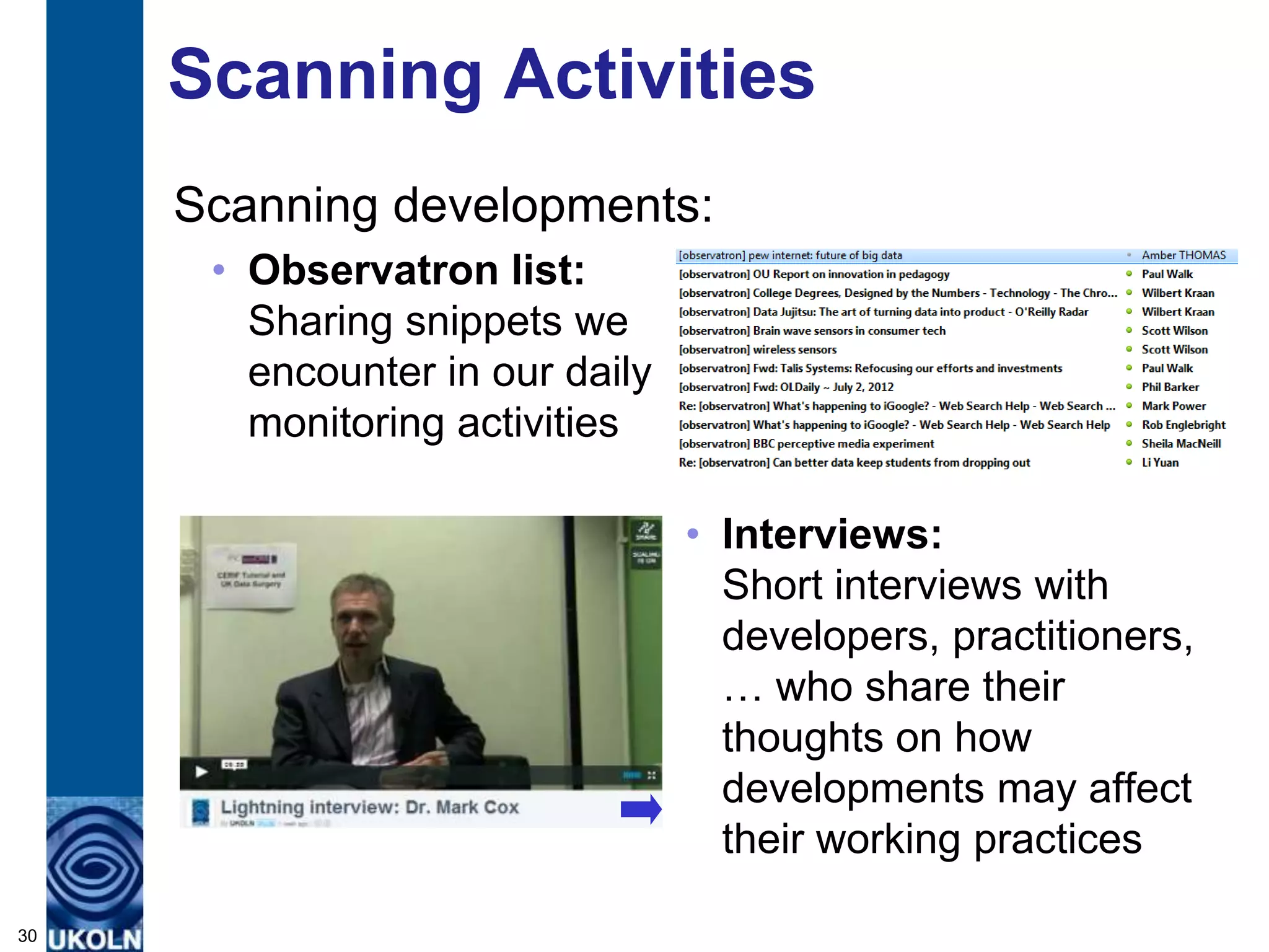 Scanning Activities
     Scanning developments:
      • Observatron list:
        Sharing snippets we
        encounter in our daily
        monitoring activities

                                 • Interviews:
                                   Short interviews with
                                   developers, practitioners,
                                   … who share their
                                   thoughts on how
                                   developments may affect
                                   their working practices

30
 