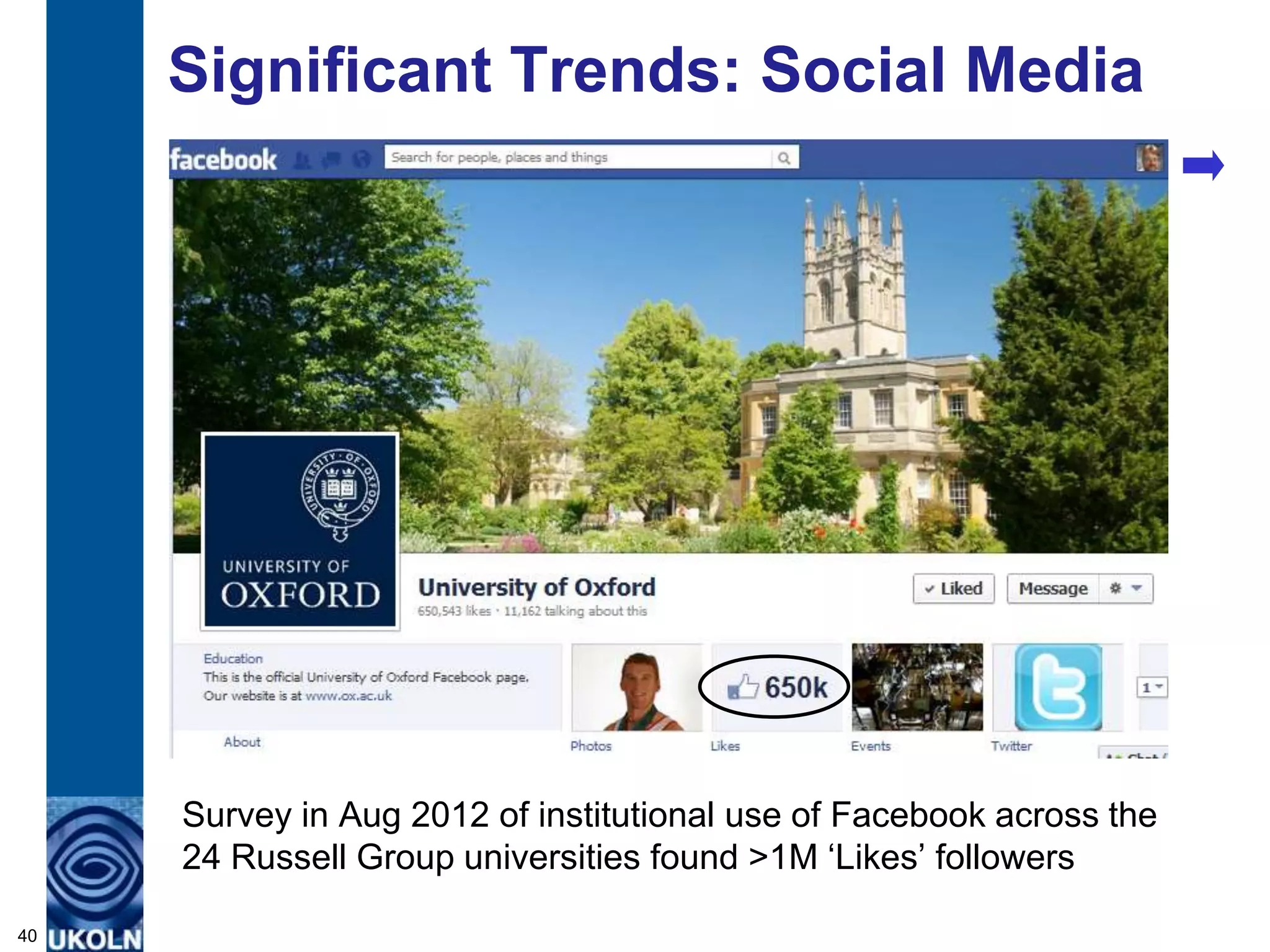 Significant Trends: Social Media




     Survey in Aug 2012 of institutional use of Facebook across the
     24 Russell Group universities found >1M „Likes‟ followers

40
 